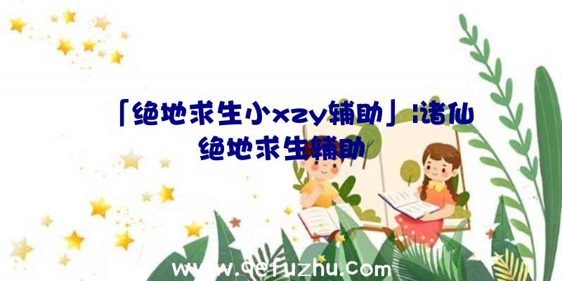 「绝地求生小xzy辅助」|诸仙绝地求生辅助